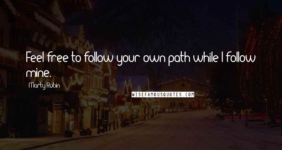 Marty Rubin Quotes: Feel free to follow your own path while I follow mine.