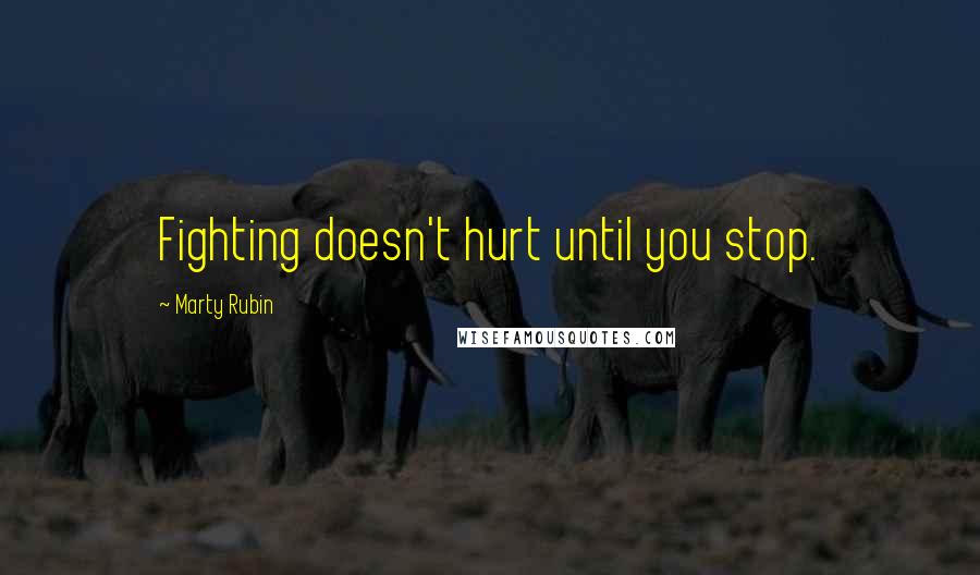 Marty Rubin Quotes: Fighting doesn't hurt until you stop.