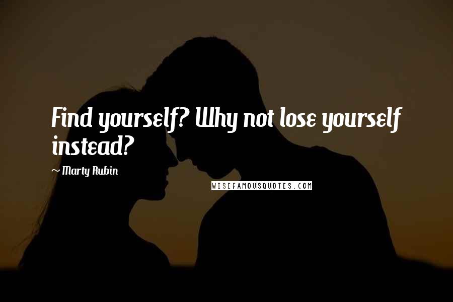 Marty Rubin Quotes: Find yourself? Why not lose yourself instead?