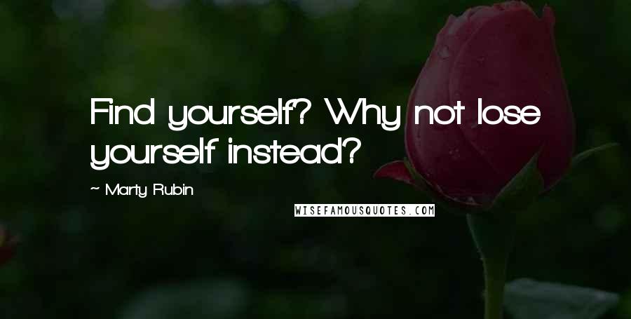 Marty Rubin Quotes: Find yourself? Why not lose yourself instead?
