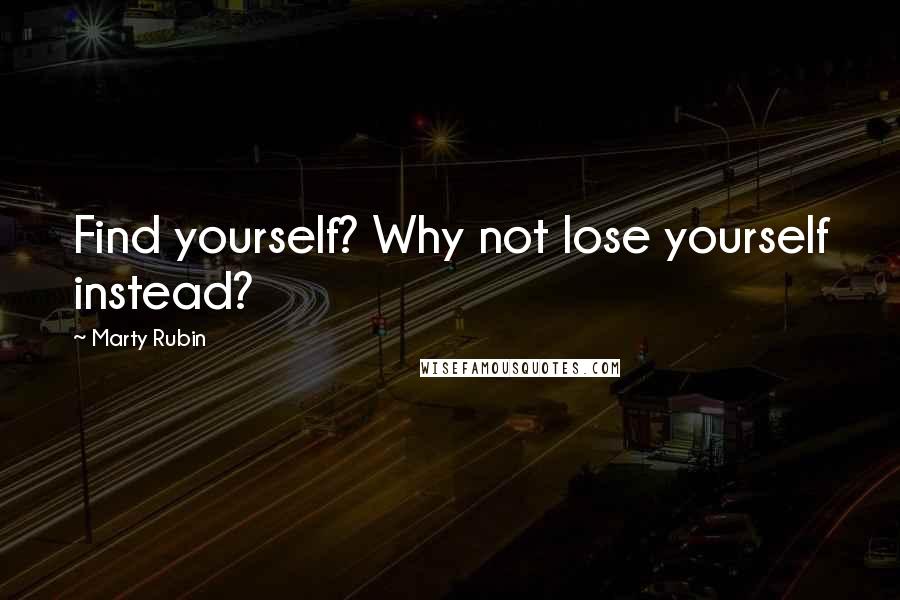 Marty Rubin Quotes: Find yourself? Why not lose yourself instead?