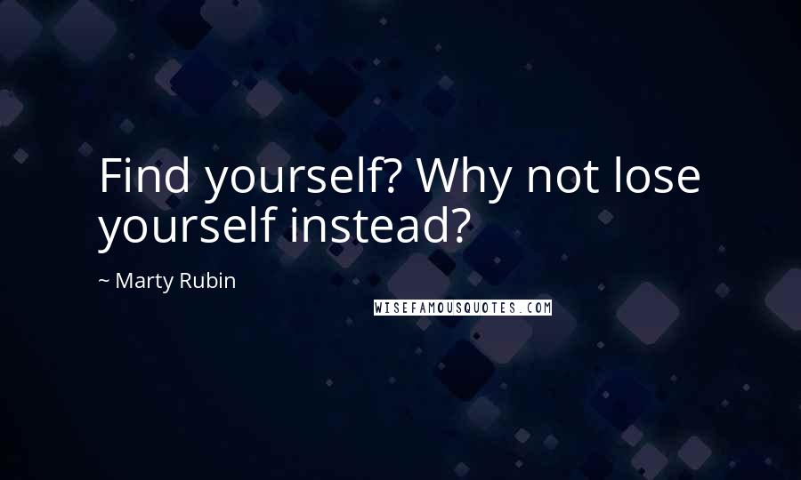 Marty Rubin Quotes: Find yourself? Why not lose yourself instead?