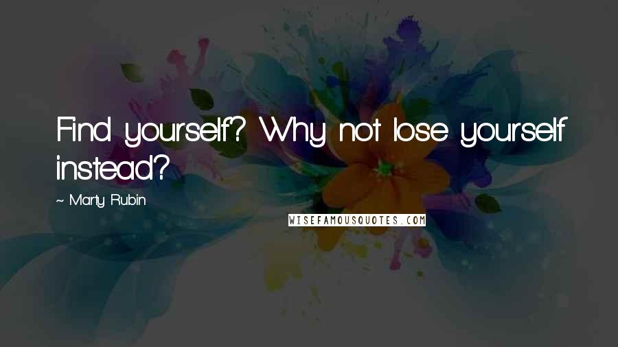 Marty Rubin Quotes: Find yourself? Why not lose yourself instead?