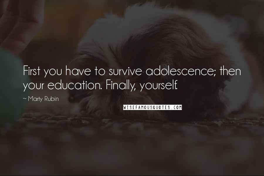 Marty Rubin Quotes: First you have to survive adolescence; then your education. Finally, yourself.
