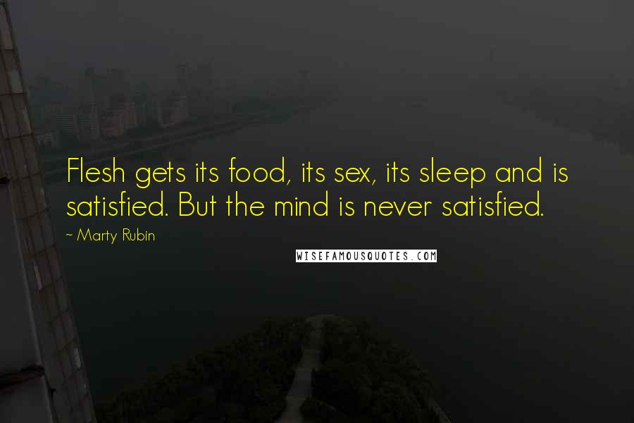 Marty Rubin Quotes: Flesh gets its food, its sex, its sleep and is satisfied. But the mind is never satisfied.