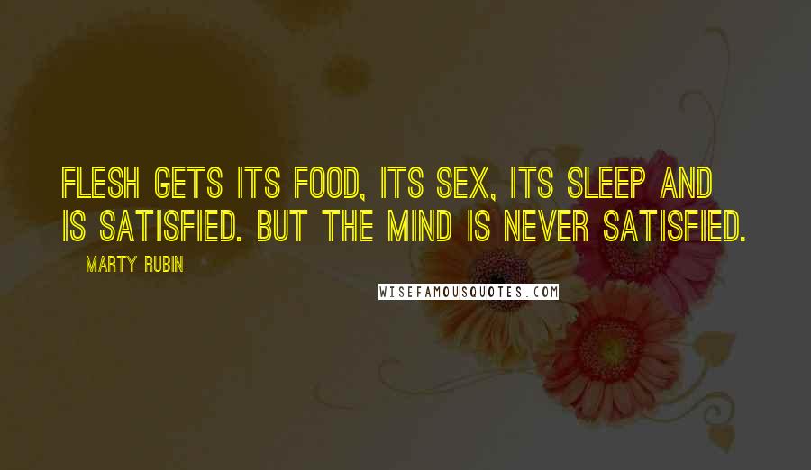 Marty Rubin Quotes: Flesh gets its food, its sex, its sleep and is satisfied. But the mind is never satisfied.