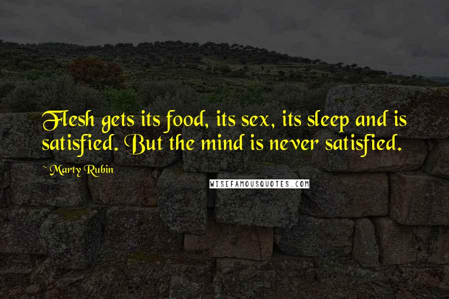 Marty Rubin Quotes: Flesh gets its food, its sex, its sleep and is satisfied. But the mind is never satisfied.