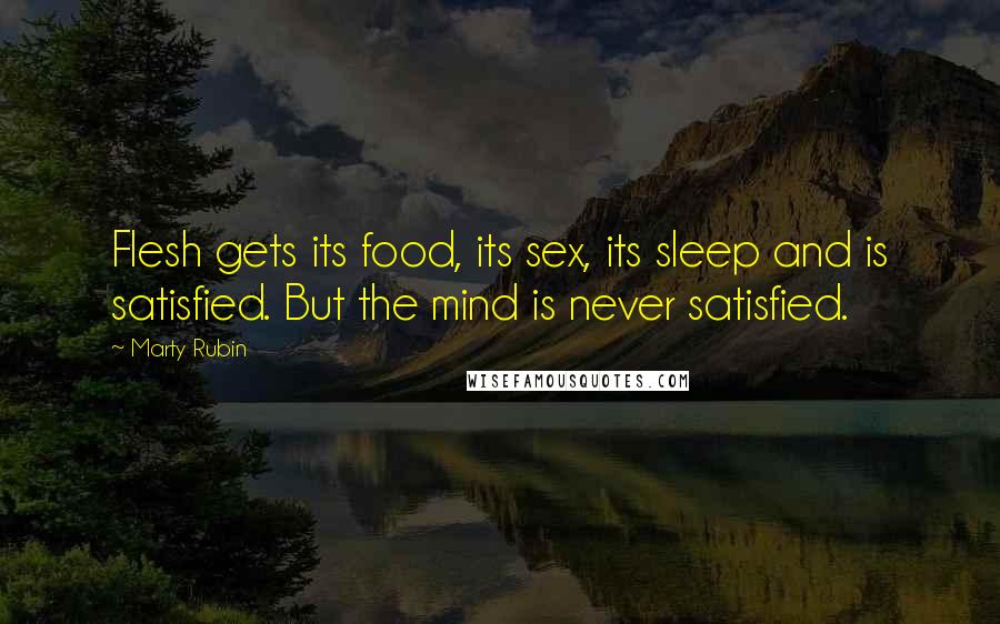 Marty Rubin Quotes: Flesh gets its food, its sex, its sleep and is satisfied. But the mind is never satisfied.