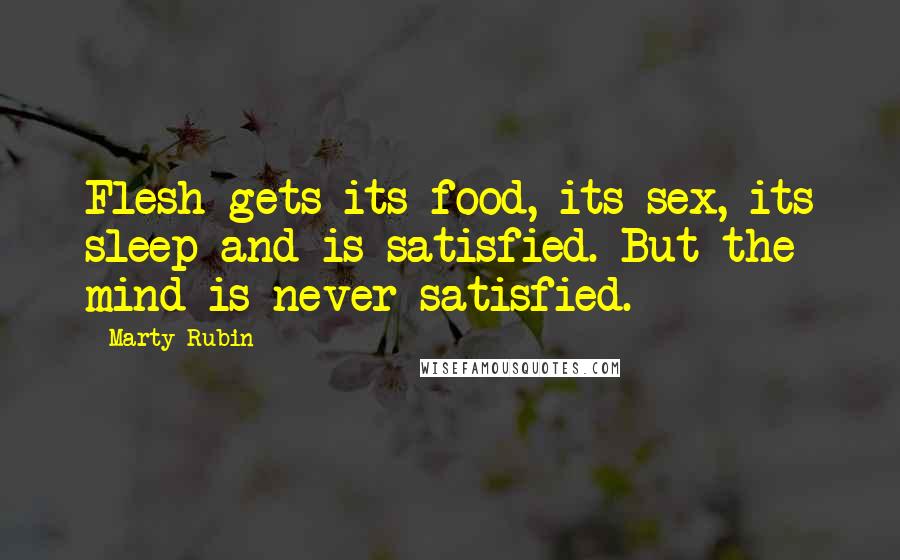 Marty Rubin Quotes: Flesh gets its food, its sex, its sleep and is satisfied. But the mind is never satisfied.