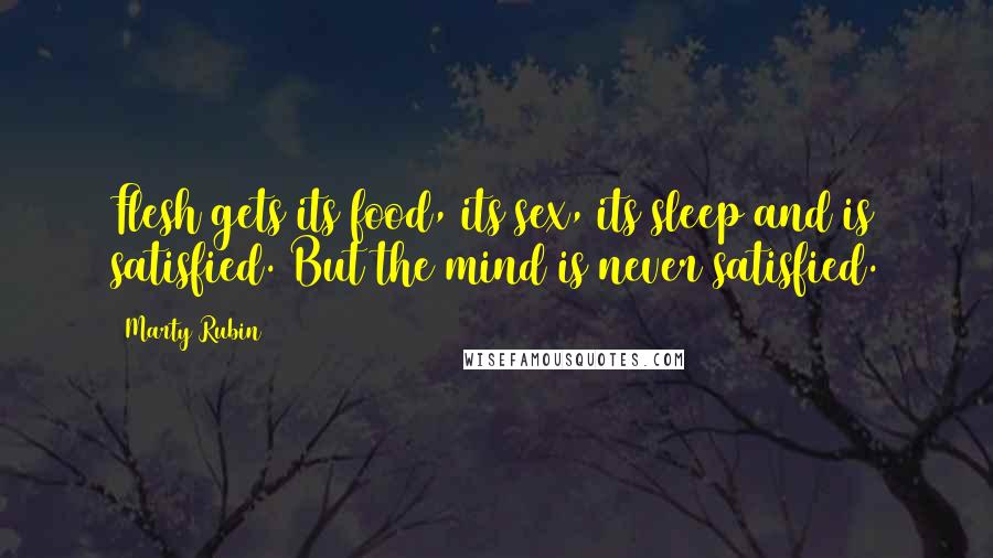 Marty Rubin Quotes: Flesh gets its food, its sex, its sleep and is satisfied. But the mind is never satisfied.