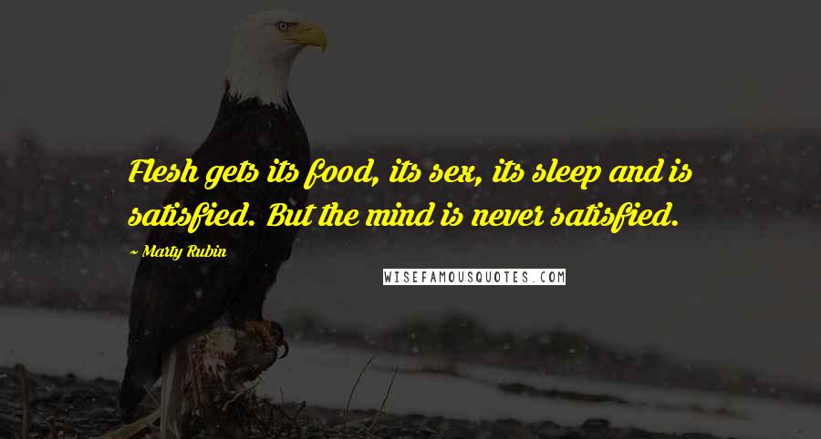 Marty Rubin Quotes: Flesh gets its food, its sex, its sleep and is satisfied. But the mind is never satisfied.