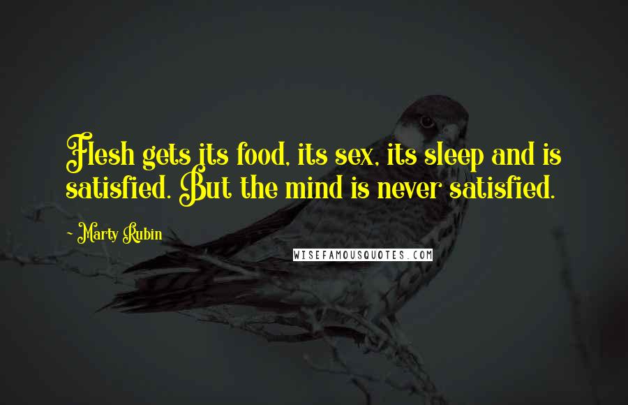 Marty Rubin Quotes: Flesh gets its food, its sex, its sleep and is satisfied. But the mind is never satisfied.