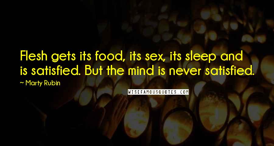 Marty Rubin Quotes: Flesh gets its food, its sex, its sleep and is satisfied. But the mind is never satisfied.