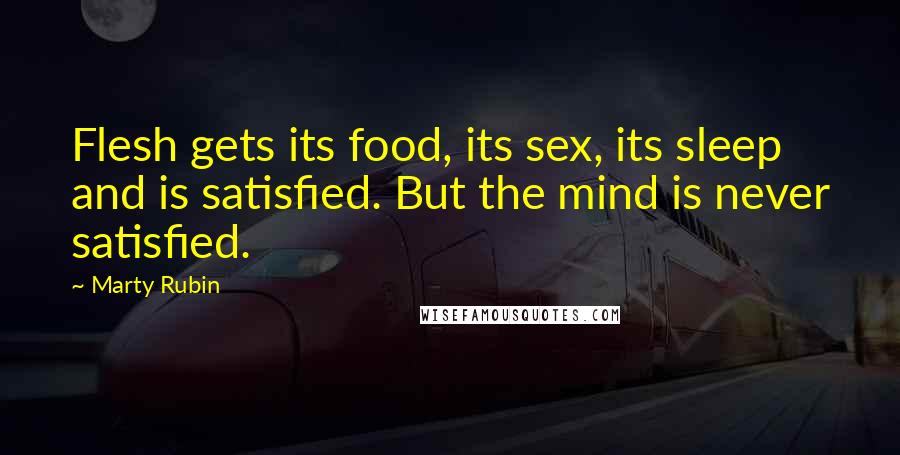 Marty Rubin Quotes: Flesh gets its food, its sex, its sleep and is satisfied. But the mind is never satisfied.