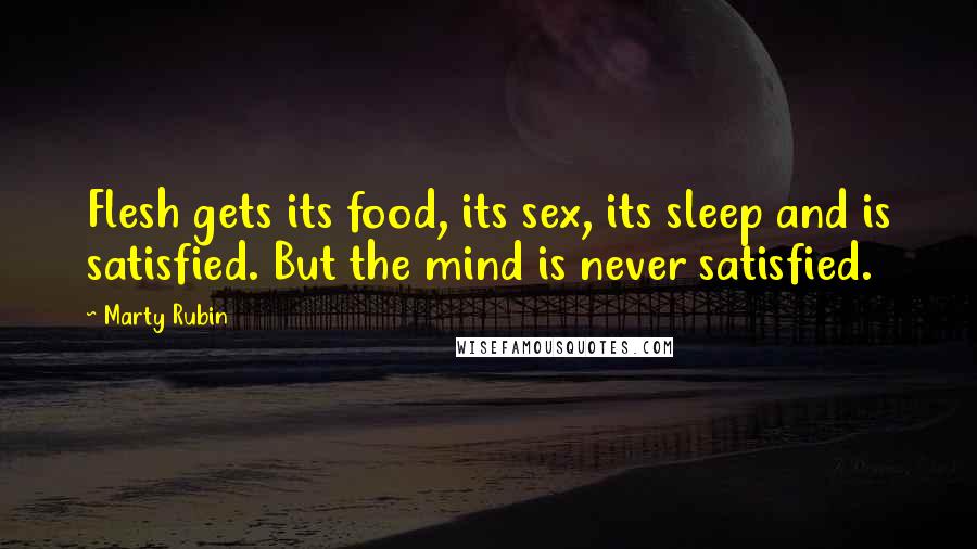 Marty Rubin Quotes: Flesh gets its food, its sex, its sleep and is satisfied. But the mind is never satisfied.