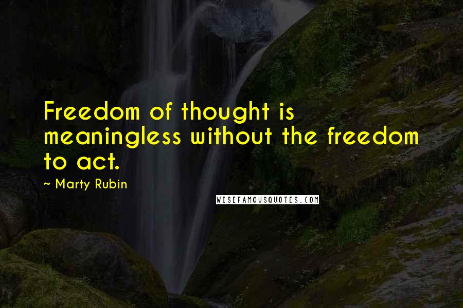Marty Rubin Quotes: Freedom of thought is meaningless without the freedom to act.