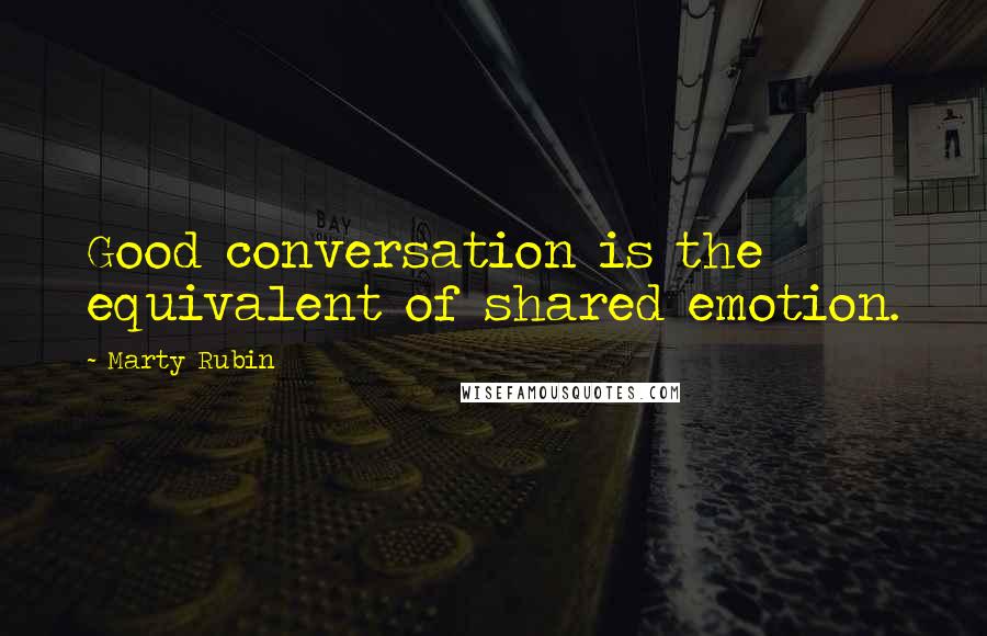 Marty Rubin Quotes: Good conversation is the equivalent of shared emotion.