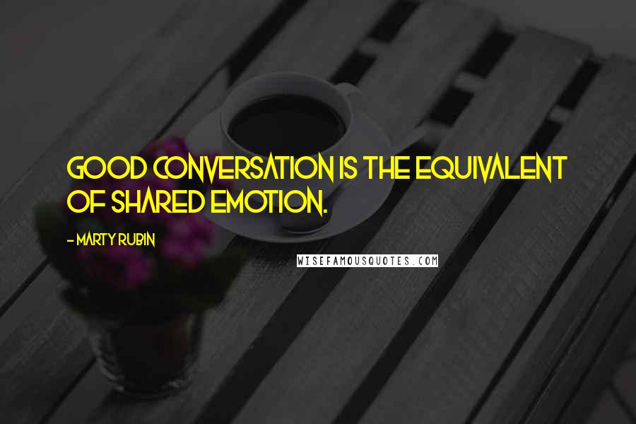 Marty Rubin Quotes: Good conversation is the equivalent of shared emotion.