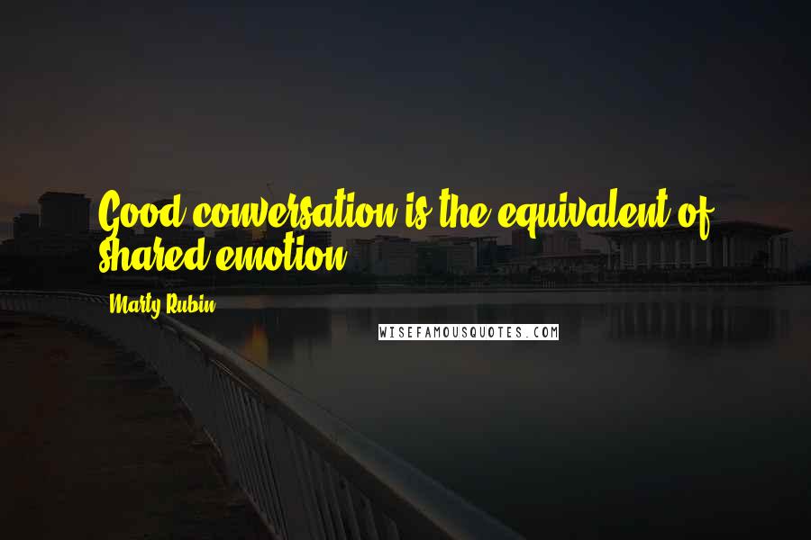 Marty Rubin Quotes: Good conversation is the equivalent of shared emotion.