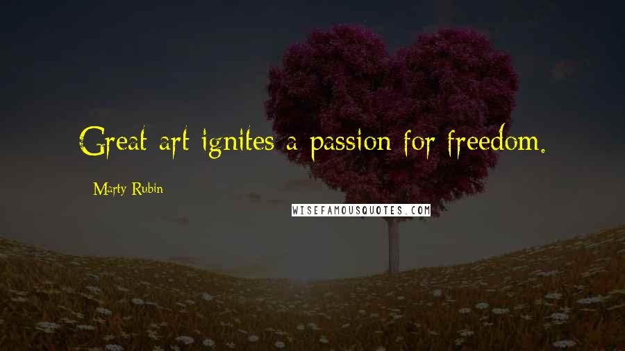 Marty Rubin Quotes: Great art ignites a passion for freedom.