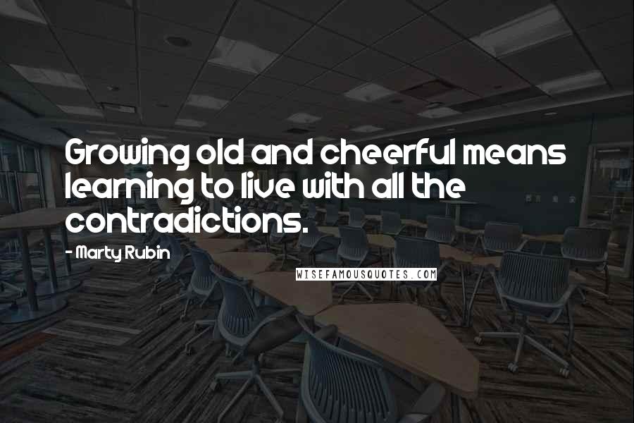 Marty Rubin Quotes: Growing old and cheerful means learning to live with all the contradictions.