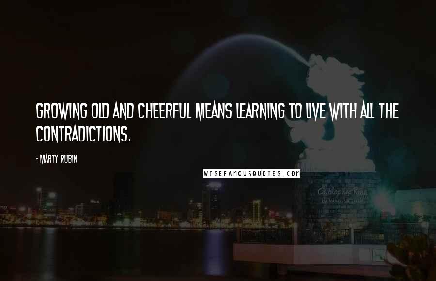 Marty Rubin Quotes: Growing old and cheerful means learning to live with all the contradictions.