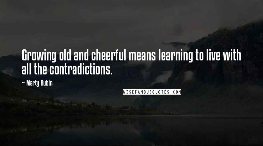 Marty Rubin Quotes: Growing old and cheerful means learning to live with all the contradictions.