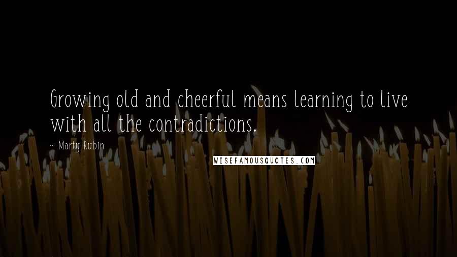Marty Rubin Quotes: Growing old and cheerful means learning to live with all the contradictions.