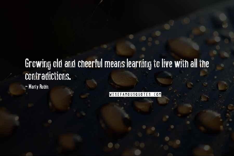 Marty Rubin Quotes: Growing old and cheerful means learning to live with all the contradictions.