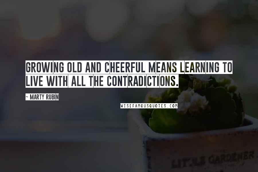 Marty Rubin Quotes: Growing old and cheerful means learning to live with all the contradictions.