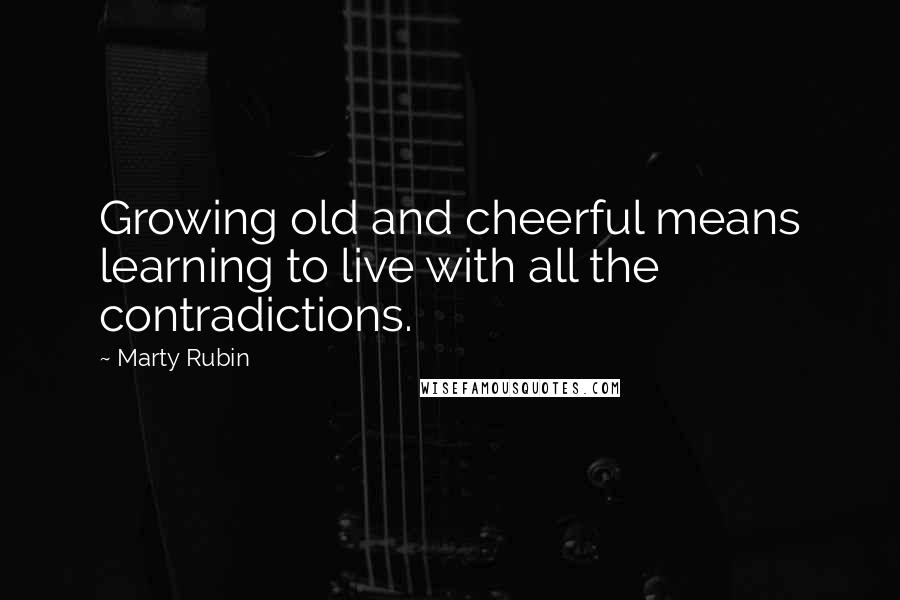 Marty Rubin Quotes: Growing old and cheerful means learning to live with all the contradictions.