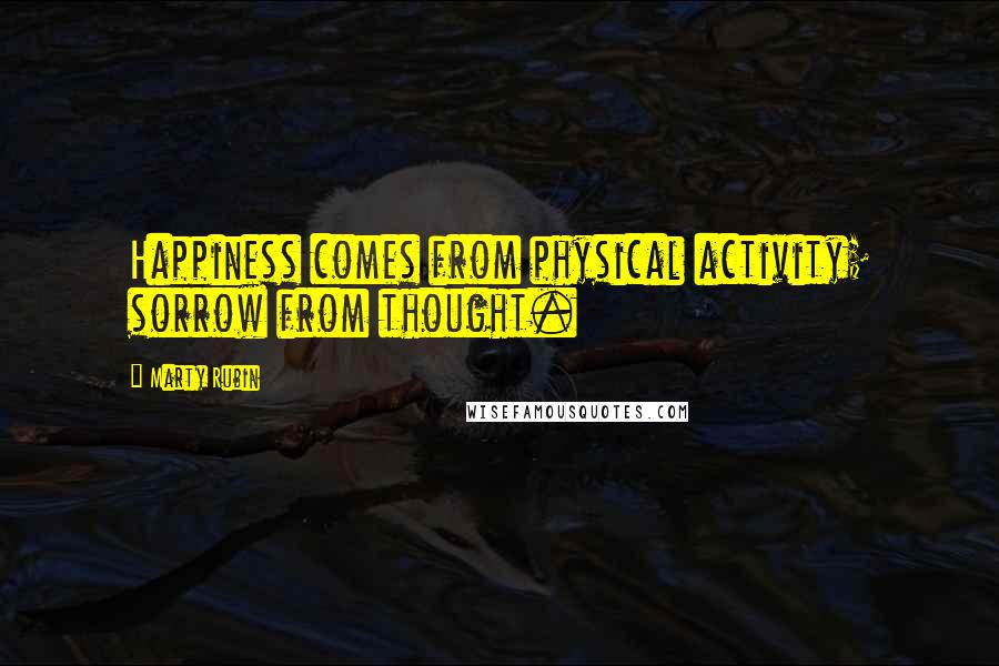 Marty Rubin Quotes: Happiness comes from physical activity; sorrow from thought.