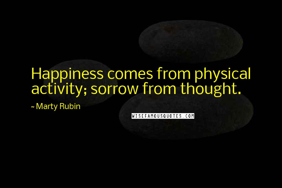 Marty Rubin Quotes: Happiness comes from physical activity; sorrow from thought.