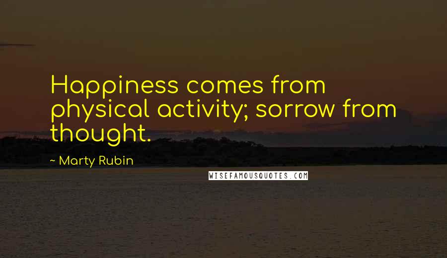 Marty Rubin Quotes: Happiness comes from physical activity; sorrow from thought.