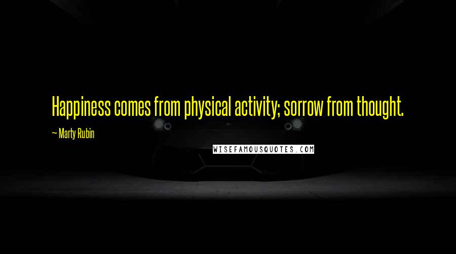 Marty Rubin Quotes: Happiness comes from physical activity; sorrow from thought.