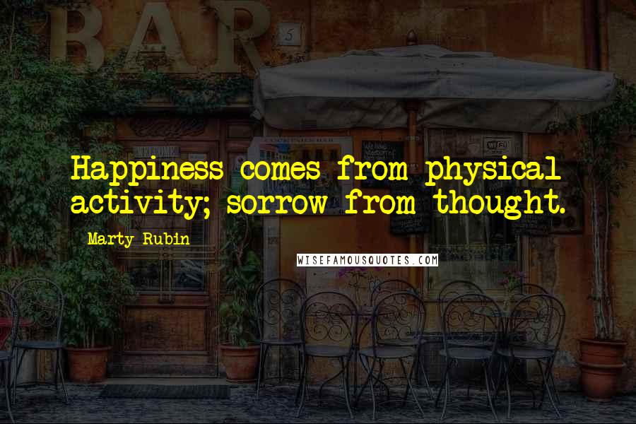 Marty Rubin Quotes: Happiness comes from physical activity; sorrow from thought.