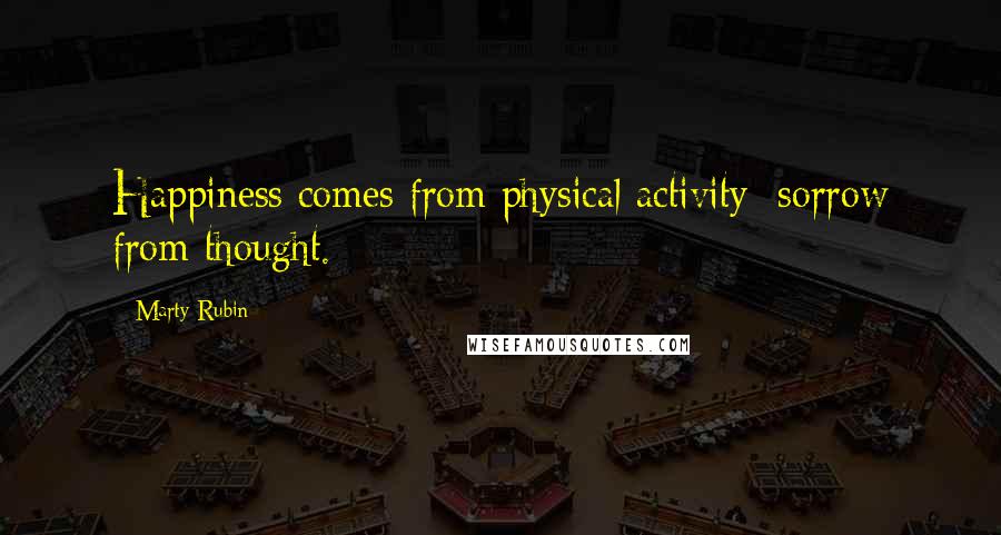 Marty Rubin Quotes: Happiness comes from physical activity; sorrow from thought.