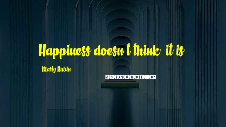 Marty Rubin Quotes: Happiness doesn't think, it is.