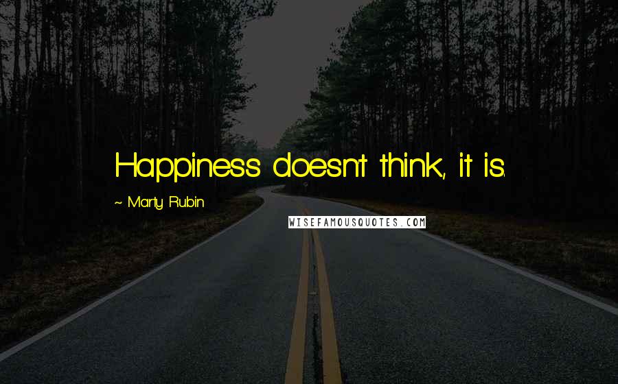 Marty Rubin Quotes: Happiness doesn't think, it is.