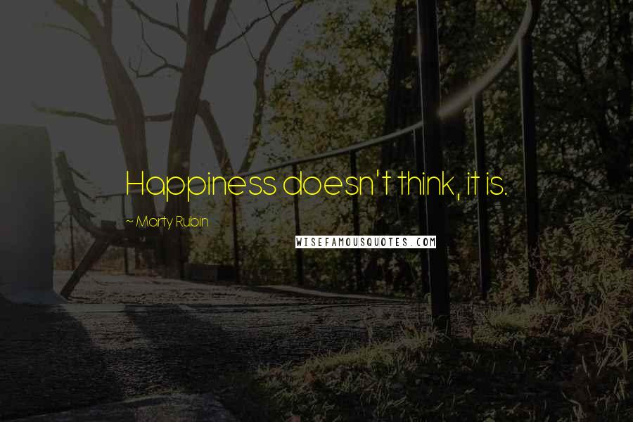 Marty Rubin Quotes: Happiness doesn't think, it is.