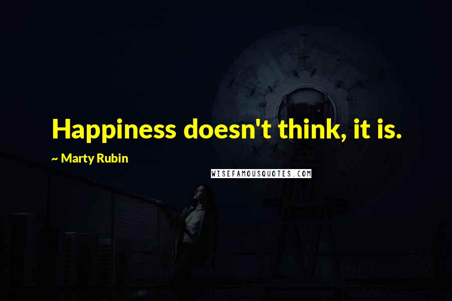 Marty Rubin Quotes: Happiness doesn't think, it is.
