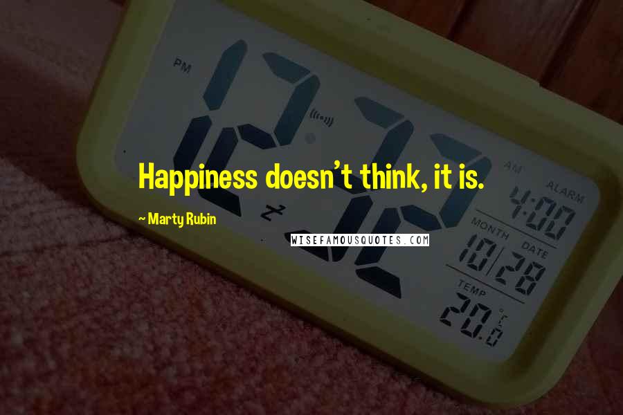 Marty Rubin Quotes: Happiness doesn't think, it is.