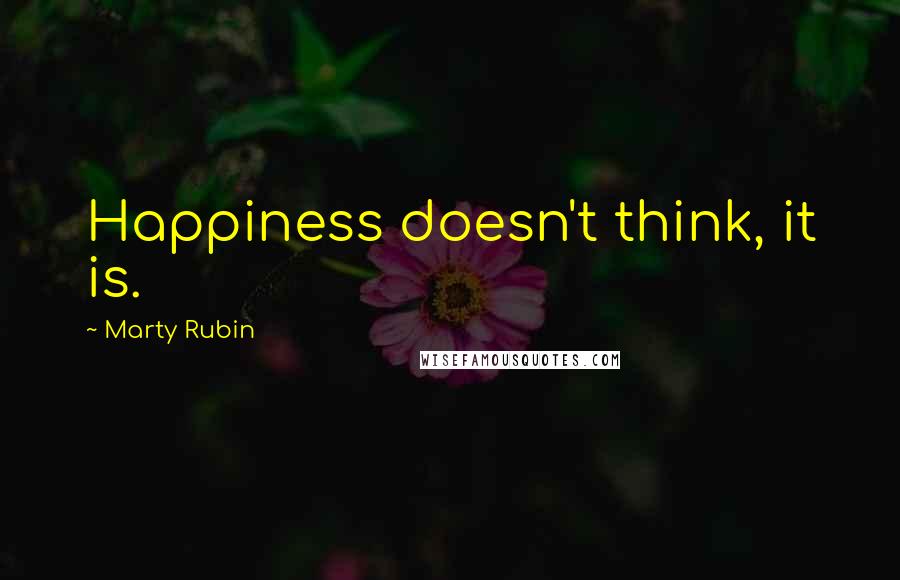 Marty Rubin Quotes: Happiness doesn't think, it is.