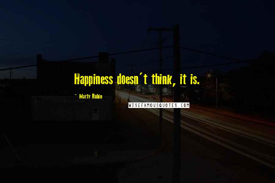 Marty Rubin Quotes: Happiness doesn't think, it is.