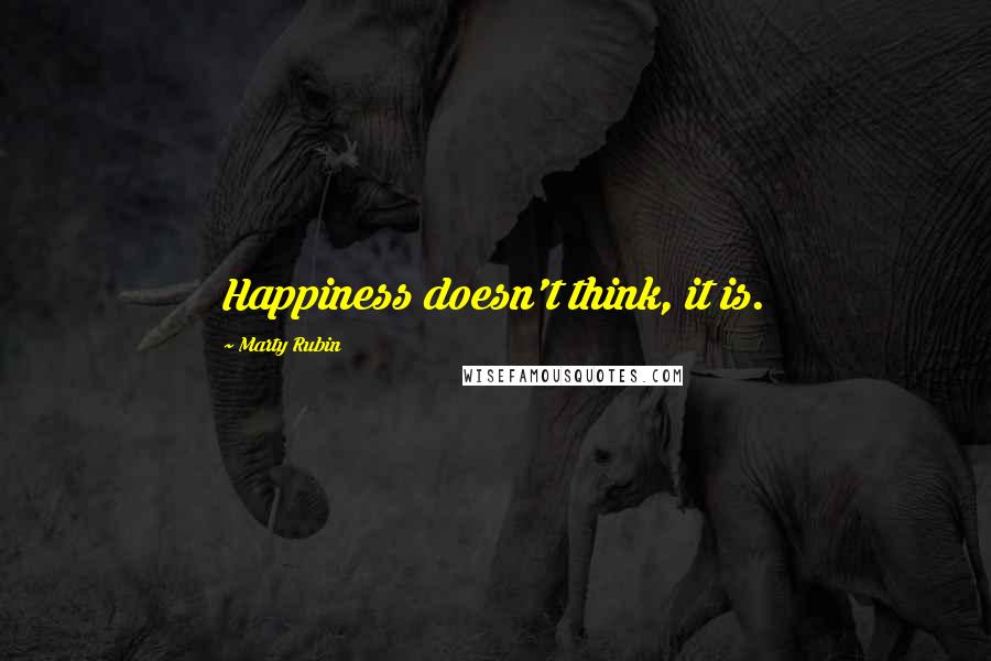 Marty Rubin Quotes: Happiness doesn't think, it is.