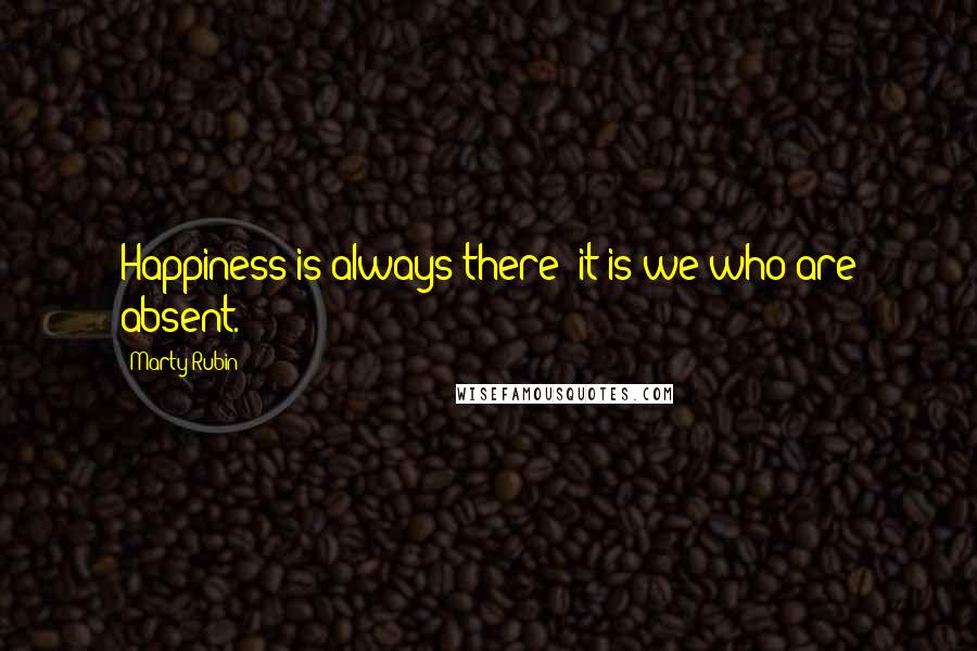 Marty Rubin Quotes: Happiness is always there; it is we who are absent.