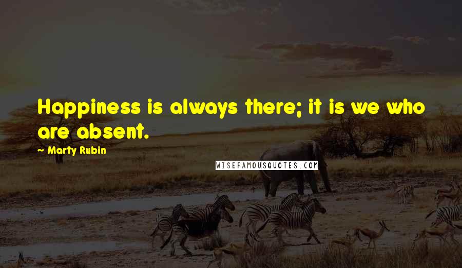 Marty Rubin Quotes: Happiness is always there; it is we who are absent.