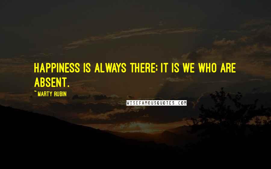 Marty Rubin Quotes: Happiness is always there; it is we who are absent.