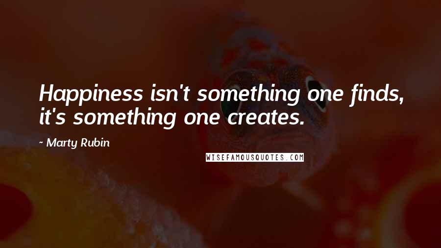 Marty Rubin Quotes: Happiness isn't something one finds, it's something one creates.