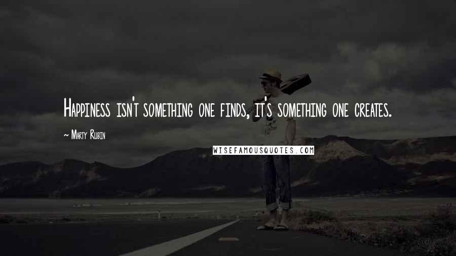 Marty Rubin Quotes: Happiness isn't something one finds, it's something one creates.